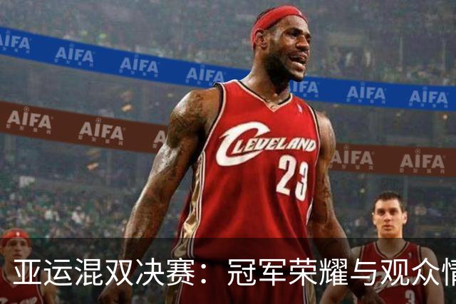 亚运混双决赛：冠军荣耀与观众情感的微妙碰撞