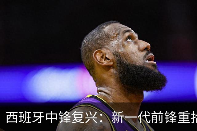 西班牙中锋复兴：新一代前锋重拾9号身份的传奇